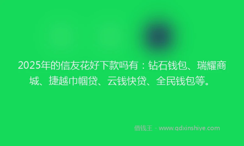 2025年的信友花好下款吗有：钻石钱包、瑞耀商城、捷越巾帼贷、云钱快贷、全民钱包等。