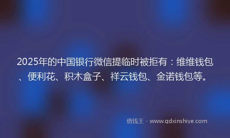 2025年的中国银行微信提临时被拒有：维维钱包、便利花、积木盒子、祥云钱包、金诺钱包等。