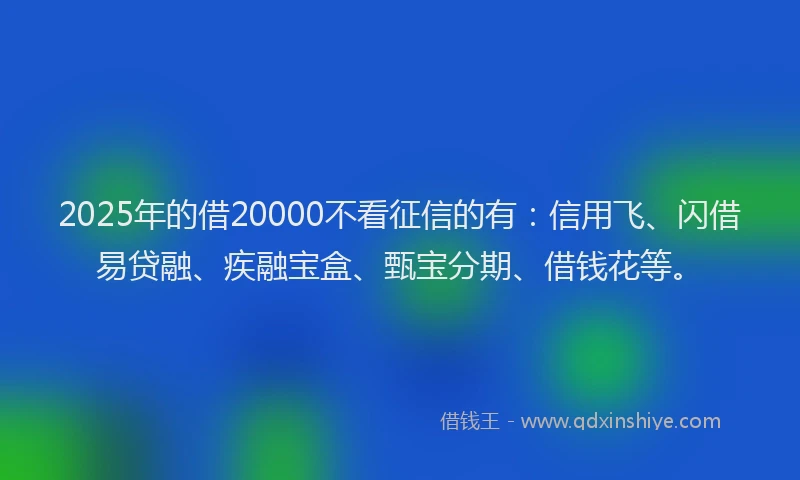 2025年的借20000不看征信的有：信用飞、闪借易贷融、疾融宝盒、甄宝分期、借钱花等。