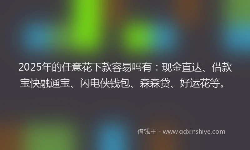 2025年的任意花下款容易吗有：现金直达、借款宝快融通宝、闪电侠钱包、森森贷、好运花等。