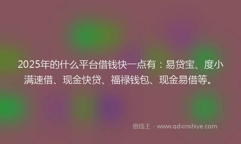 2025年的什么平台借钱快一点有：易贷宝、度小满速借、现金快贷、福禄钱包、现金易借等。