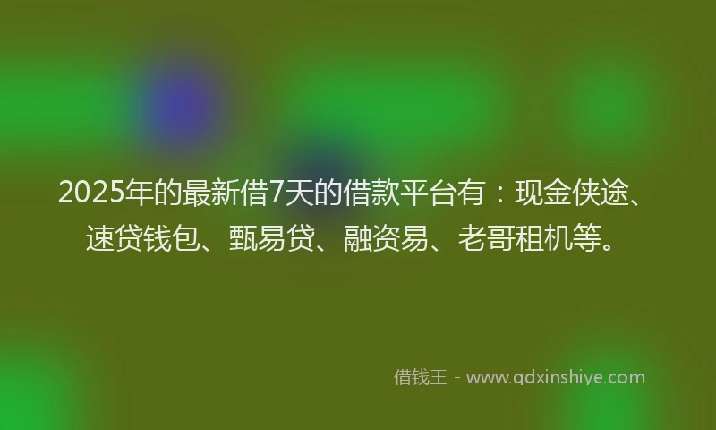 2025年的最新借7天的借款平台有：现金侠途、速贷钱包、甄易贷、融资易、老哥租机等。