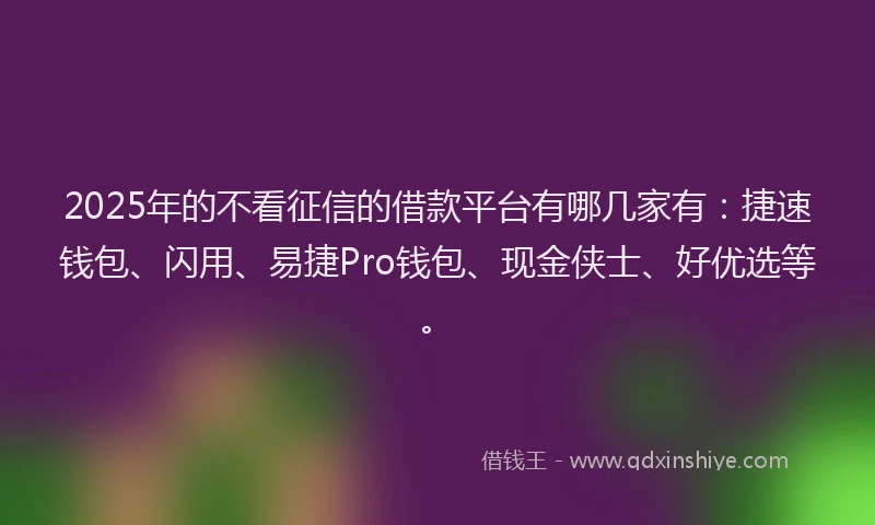 2025年的不看征信的借款平台有哪几家有：捷速钱包、闪用、易捷Pro钱包、现金侠士、好优选等。
