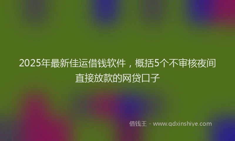 2025年最新佳运借钱软件，概括5个不审核夜间直接放款的网贷口子