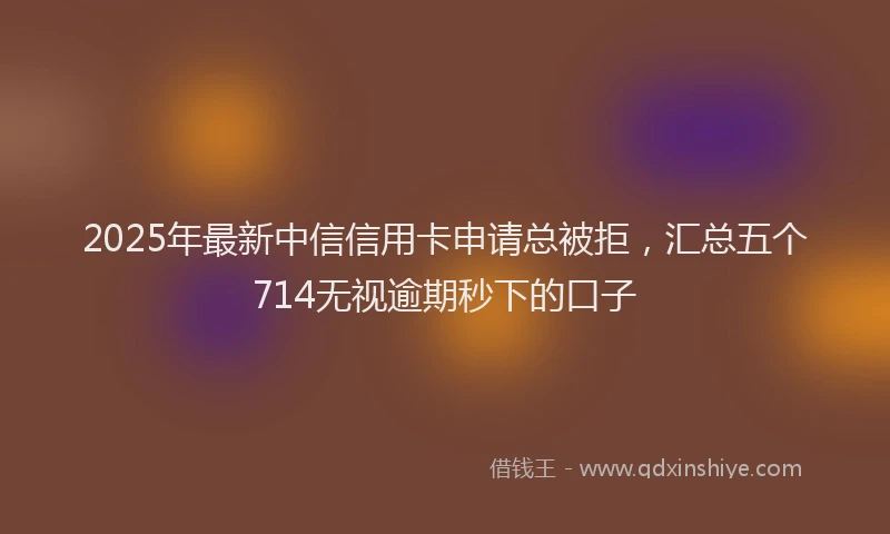 2025年最新中信信用卡申请总被拒，汇总五个714无视逾期秒下的口子