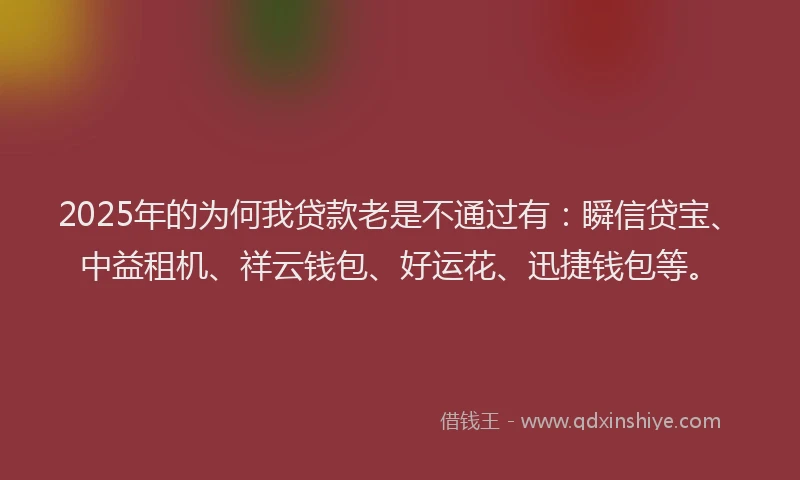 2025年的为何我贷款老是不通过有：瞬信贷宝、中益租机、祥云钱包、好运花、迅捷钱包等。