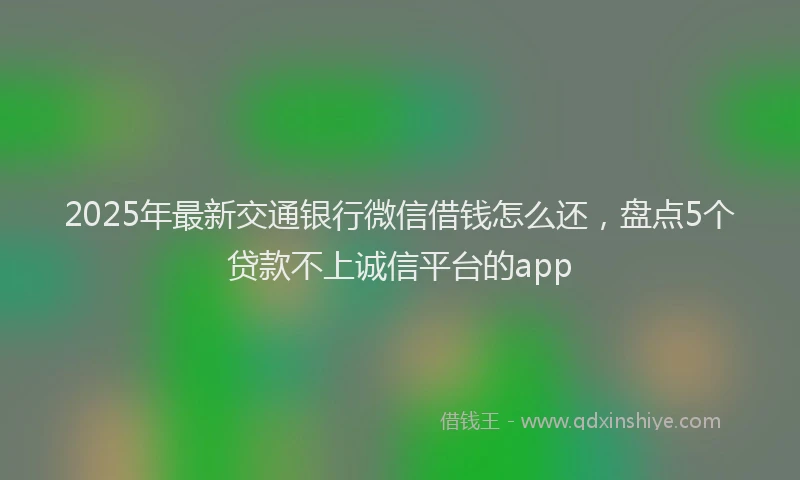 2025年最新交通银行微信借钱怎么还，盘点5个贷款不上诚信平台的app