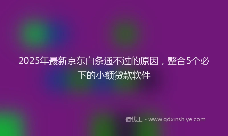2025年最新京东白条通不过的原因，整合5个必下的小额贷款软件