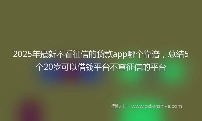 2025年最新不看征信的贷款app哪个靠谱，总结5个20岁可以借钱平台不查征信的平台