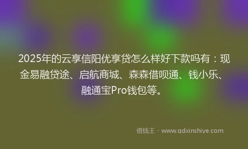2025年的云享信阳优享贷怎么样好下款吗有：现金易融贷途、启航商城、森森借呗通、钱小乐、融通宝Pro钱包等。