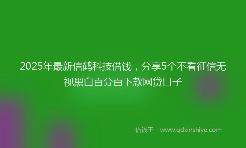 2025年最新信鹤科技借钱，分享5个不看征信无视黑白百分百下款网贷口子