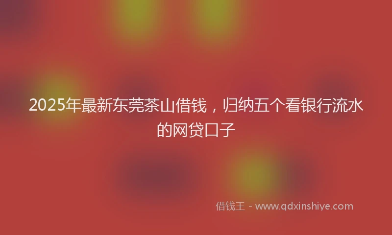 2025年最新东莞茶山借钱，归纳五个看银行流水的网贷口子