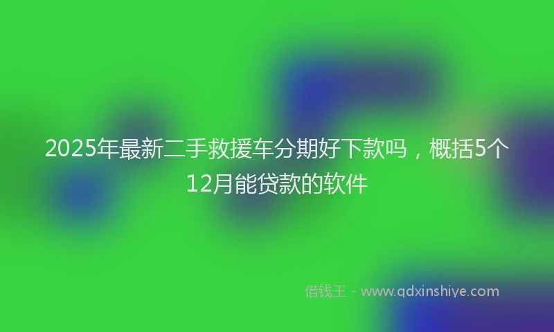 2025年最新二手救援车分期好下款吗，概括5个12月能贷款的软件