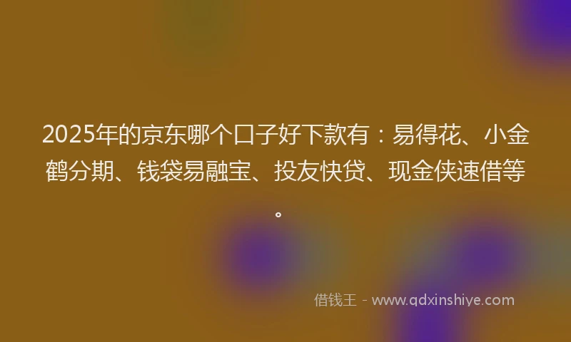2025年的京东哪个口子好下款有：易得花、小金鹤分期、钱袋易融宝、投友快贷、现金侠速借等。