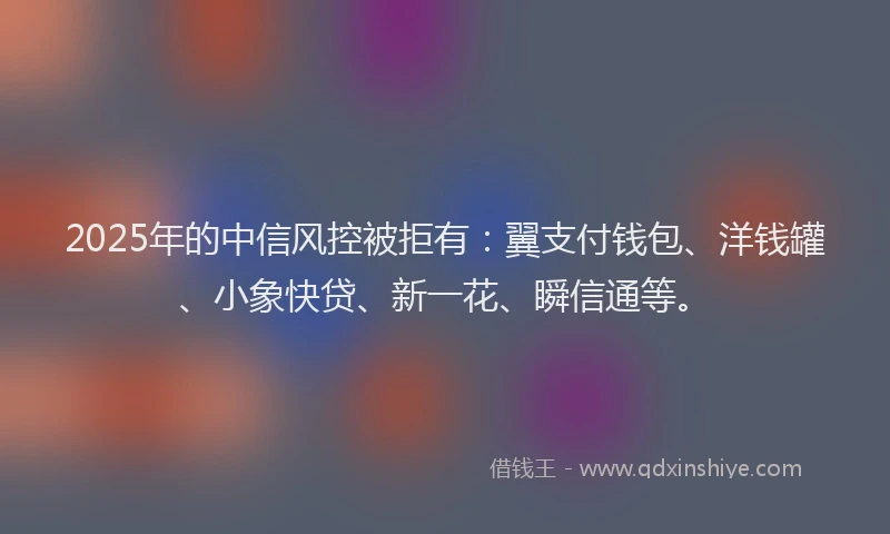 2025年的中信风控被拒有:翼支付钱包、洋钱罐、小象快贷、新一花、瞬信通等。