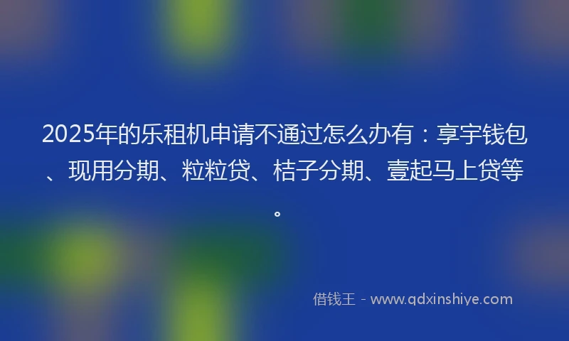 2025年的乐租机申请不通过怎么办有：享宇钱包、现用分期、粒粒贷、桔子分期、壹起马上贷等。
