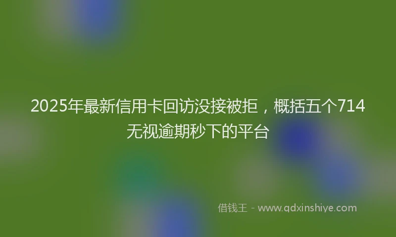 2025年最新信用卡回访没接被拒，概括五个714无视逾期秒下的平台