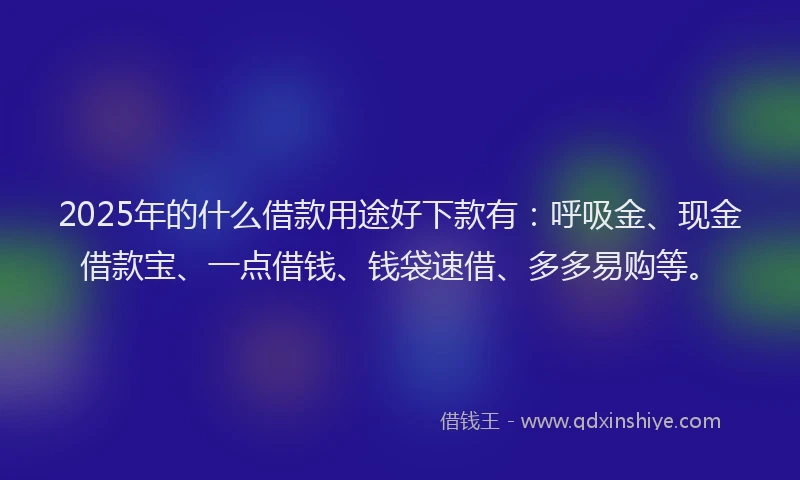 2025年的什么借款用途好下款有：呼吸金、现金借款宝、一点借钱、钱袋速借、多多易购等。