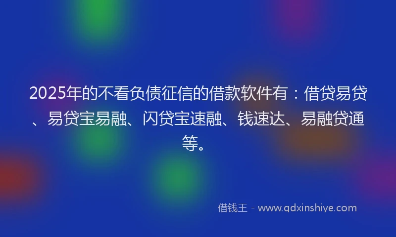 2025年的不看负债征信的借款软件有：借贷易贷、易贷宝易融、闪贷宝速融、钱速达、易融贷通等。