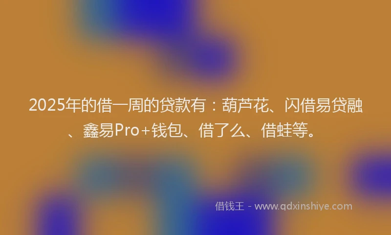 2025年的借一周的贷款有：葫芦花、闪借易贷融、鑫易Pro+钱包、借了么、借蛙等。