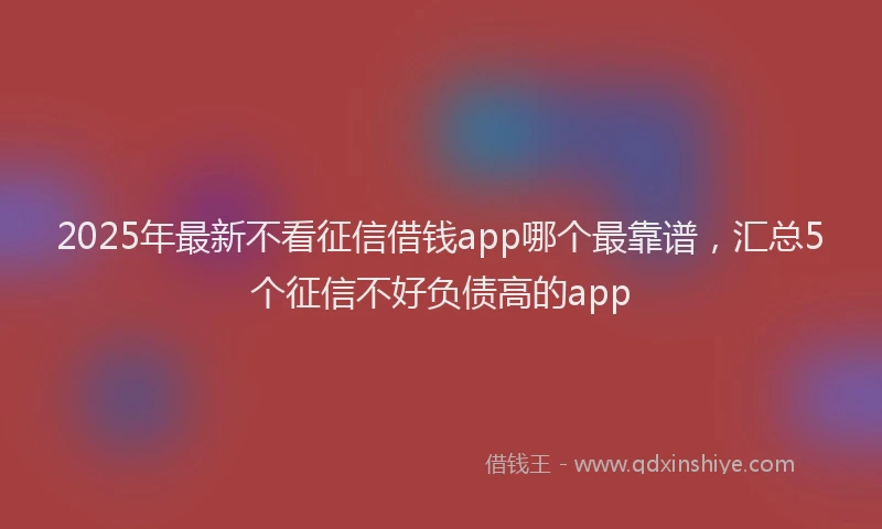 2025年最新不看征信借钱app哪个最靠谱，汇总5个征信不好负债高的app