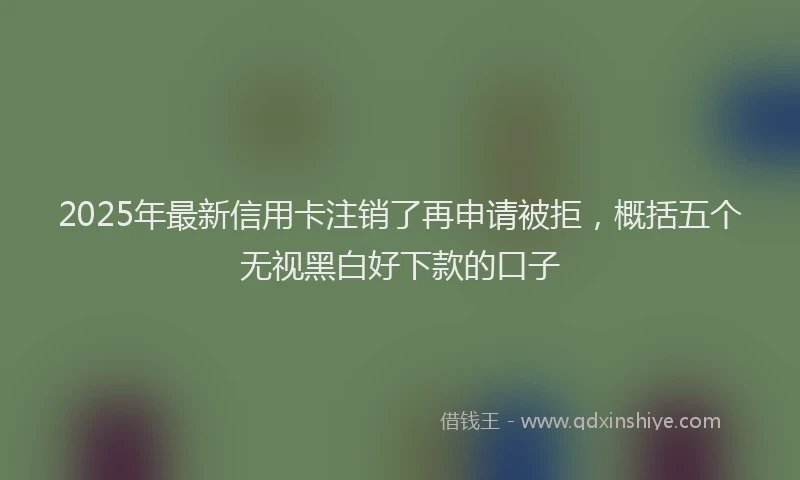 2025年最新信用卡注销了再申请被拒，概括五个无视黑白好下款的口子