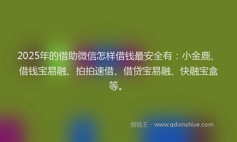 2025年的借助微信怎样借钱最安全有：小金鹿、借钱宝易融、拍拍速借、借贷宝易融、快融宝盒等。