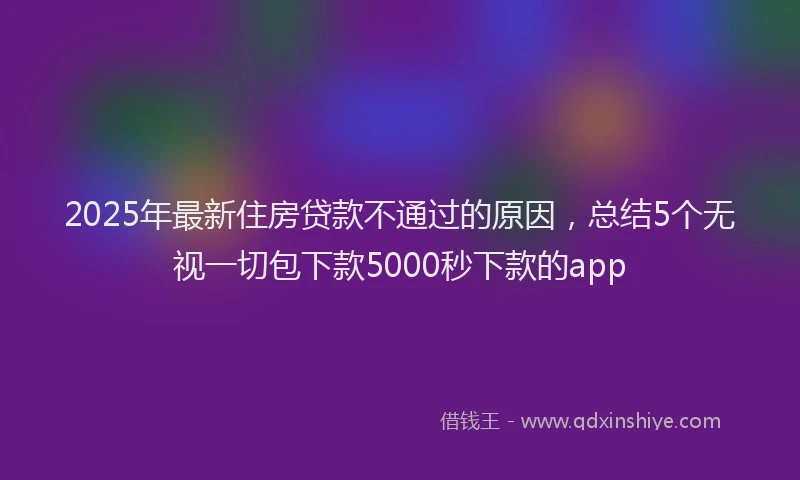 2025年最新住房贷款不通过的原因，总结5个无视一切包下款5000秒下款的app