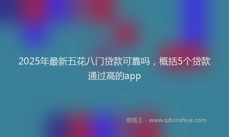 2025年最新五花八门贷款可靠吗，概括5个贷款通过高的app