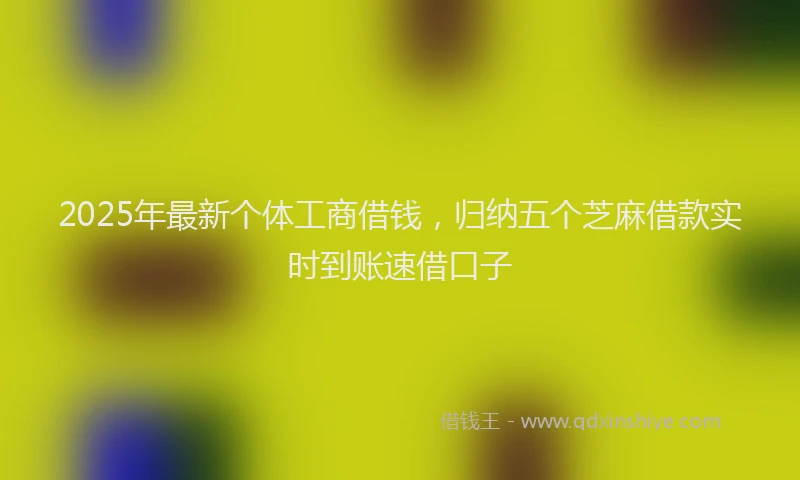 2025年最新个体工商借钱，归纳五个芝麻借款实时到账速借口子