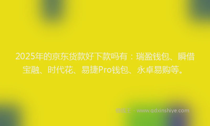 2025年的京东货款好下款吗有：瑞盈钱包、瞬借宝融、时代花、易捷Pro钱包、永卓易购等。