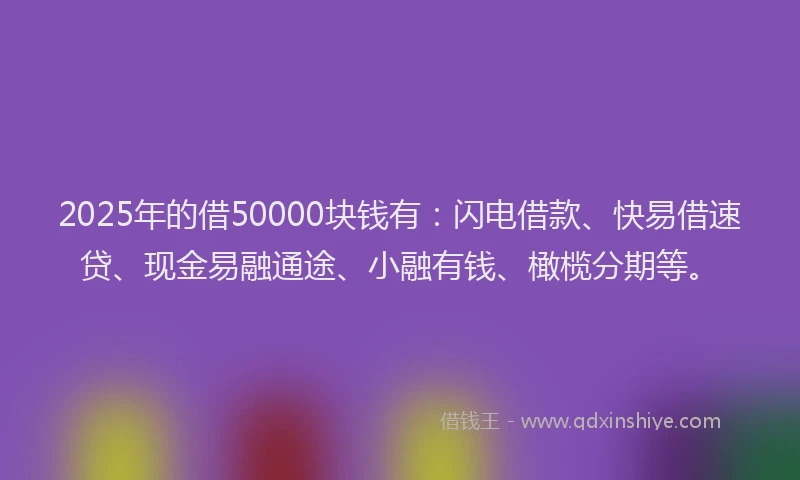 2025年的借50000块钱有：闪电借款、快易借速贷、现金易融通途、小融有钱、橄榄分期等。