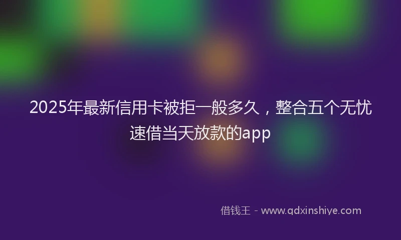 2025年最新信用卡被拒一般多久，整合五个无忧速借当天放款的app