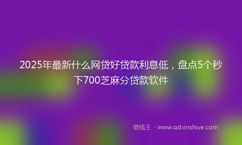 2025年最新什么网贷好贷款利息低，盘点5个秒下700芝麻分贷款软件