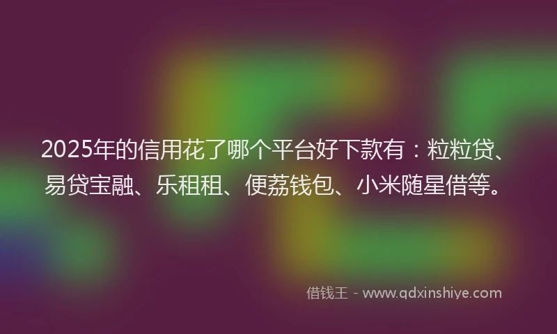 2025年的信用花了哪个平台好下款有：粒粒贷、易贷宝融、乐租租、便荔钱包、小米随星借等。