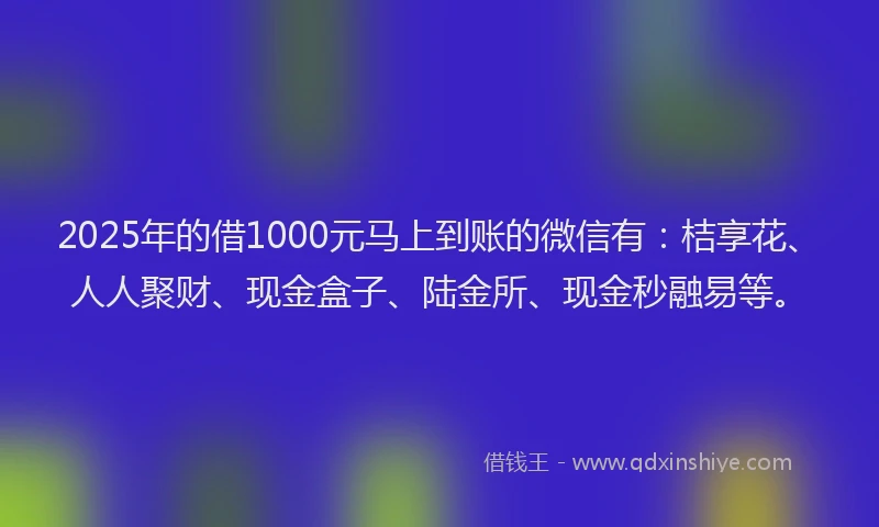2025年的借1000元马上到账的微信有：桔享花、人人聚财、现金盒子、陆金所、现金秒融易等。