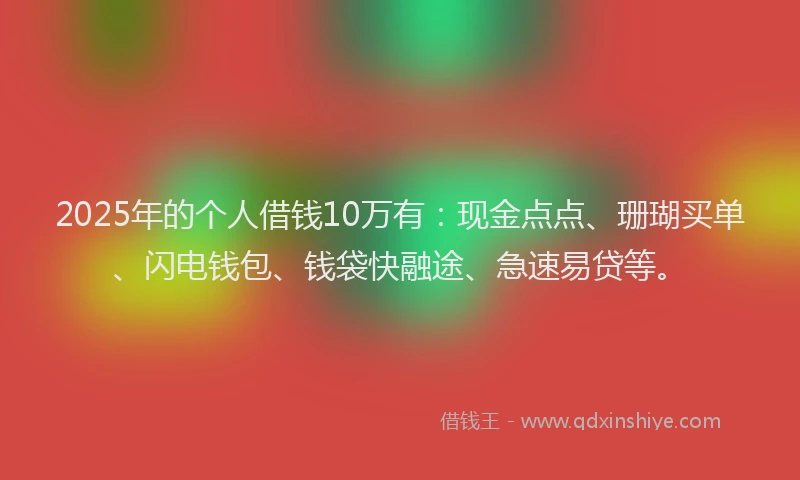 2025年的个人借钱10万有：现金点点、珊瑚买单、闪电钱包、钱袋快融途、急速易贷等。