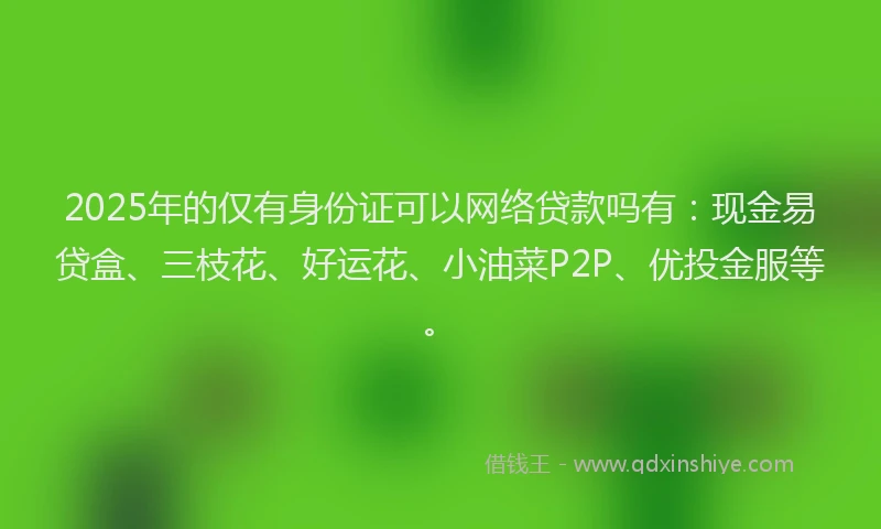 2025年的仅有身份证可以网络贷款吗有：现金易贷盒、三枝花、好运花、小油菜P2P、优投金服等。