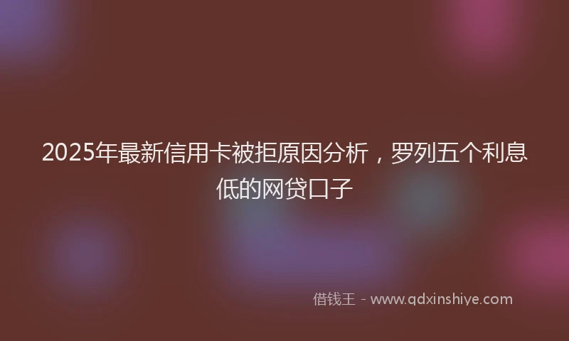 2025年最新信用卡被拒原因分析，罗列五个利息低的网贷口子