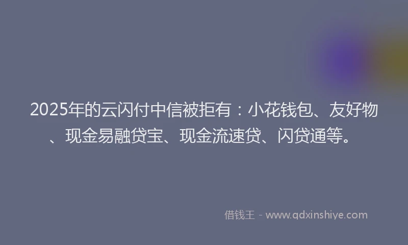 2025年的云闪付中信被拒有：小花钱包、友好物、现金易融贷宝、现金流速贷、闪贷通等。