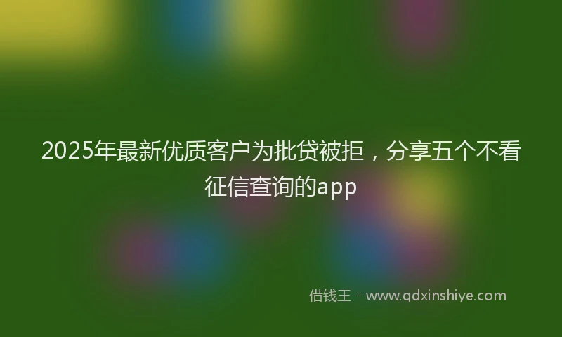 2025年最新优质客户为批贷被拒，分享五个不看征信查询的app