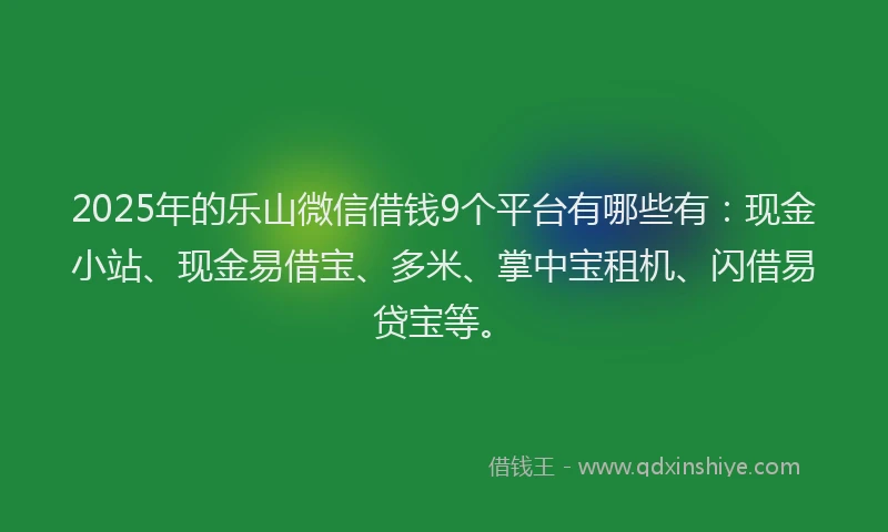2025年的乐山微信借钱9个平台有哪些有：现金小站、现金易借宝、多米、掌中宝租机、闪借易贷宝等。