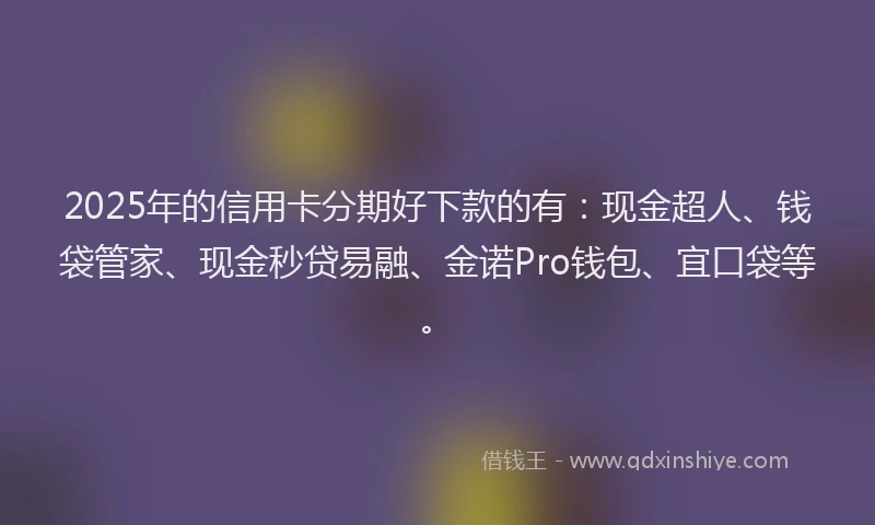 2025年的信用卡分期好下款的有：现金超人、钱袋管家、现金秒贷易融、金诺Pro钱包、宜口袋等。