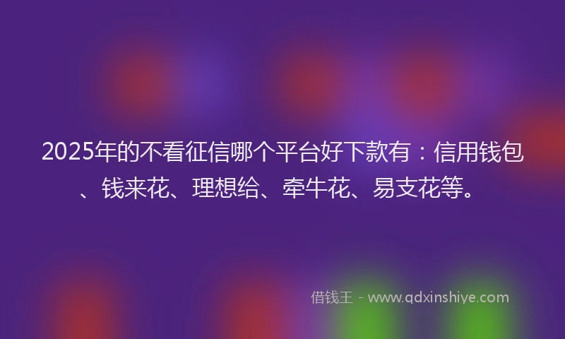 2025年的不看征信哪个平台好下款有：信用钱包、钱来花、理想给、牵牛花、易支花等。