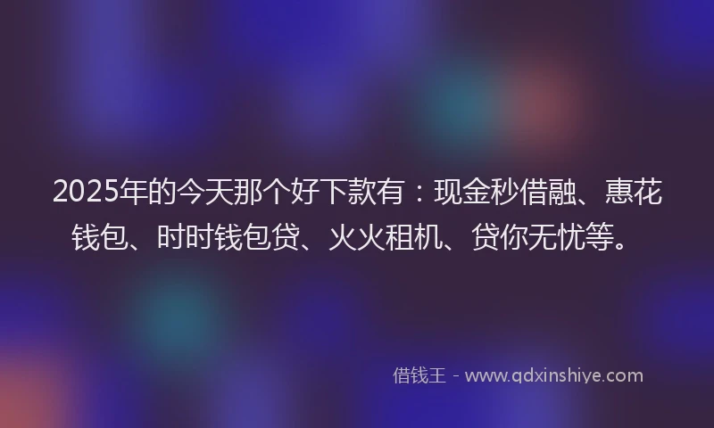 2025年的今天那个好下款有：现金秒借融、惠花钱包、时时钱包贷、火火租机、贷你无忧等。