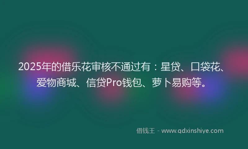 2025年的借乐花审核不通过有：星贷、口袋花、爱物商城、信贷Pro钱包、萝卜易购等。