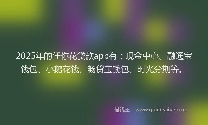 2025年的任你花贷款app有：现金中心、融通宝钱包、小鹅花钱、畅贷宝钱包、时光分期等。
