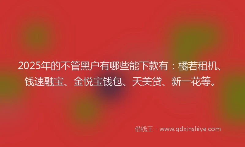 2025年的不管黑户有哪些能下款有：橘若租机、钱速融宝、金悦宝钱包、天美贷、新一花等。