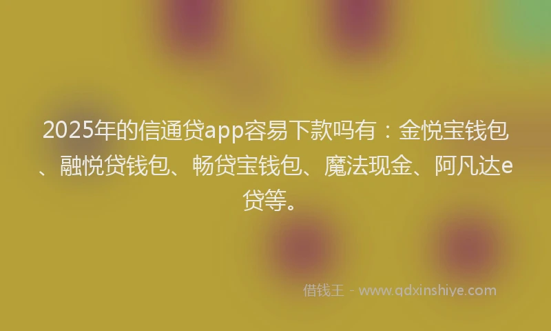 2025年的信通贷app容易下款吗有：金悦宝钱包、融悦贷钱包、畅贷宝钱包、魔法现金、阿凡达e贷等。