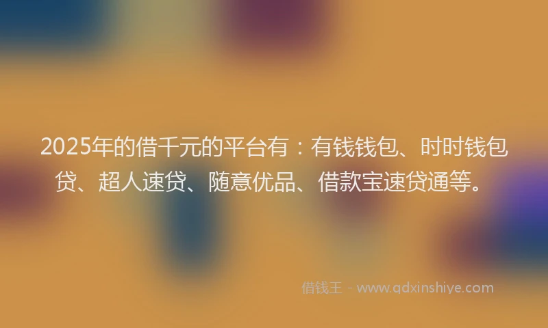 2025年的借千元的平台有：有钱钱包、时时钱包贷、超人速贷、随意优品、借款宝速贷通等。